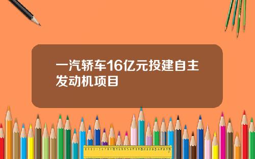 一汽轿车16亿元投建自主发动机项目