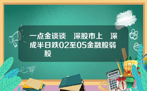 一点金谈谈滬深股市上證深成半日跌02至05金融股弱醫藥股