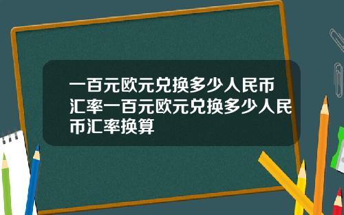 一百元欧元兑换多少人民币汇率一百元欧元兑换多少人民币汇率换算