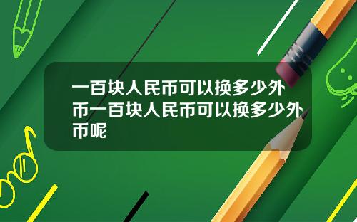 一百块人民币可以换多少外币一百块人民币可以换多少外币呢