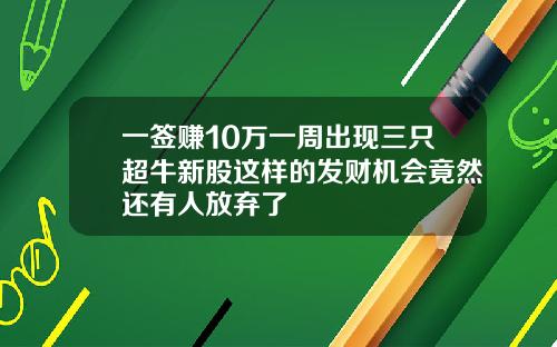 一签赚10万一周出现三只超牛新股这样的发财机会竟然还有人放弃了