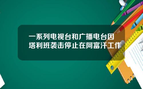 一系列电视台和广播电台因塔利班袭击停止在阿富汗工作