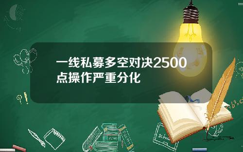 一线私募多空对决2500点操作严重分化