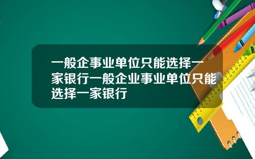 一般企事业单位只能选择一家银行一般企业事业单位只能选择一家银行