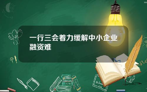 一行三会着力缓解中小企业融资难