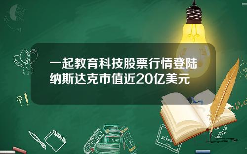 一起教育科技股票行情登陆纳斯达克市值近20亿美元