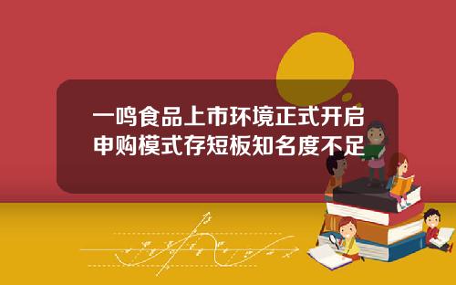 一鸣食品上市环境正式开启申购模式存短板知名度不足