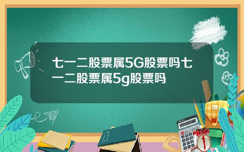 七一二股票属5G股票吗七一二股票属5g股票吗