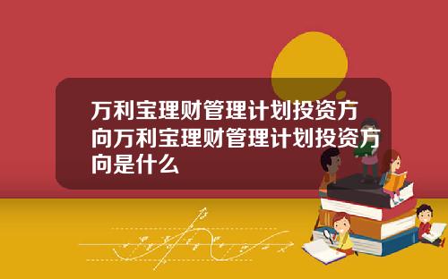 万利宝理财管理计划投资方向万利宝理财管理计划投资方向是什么