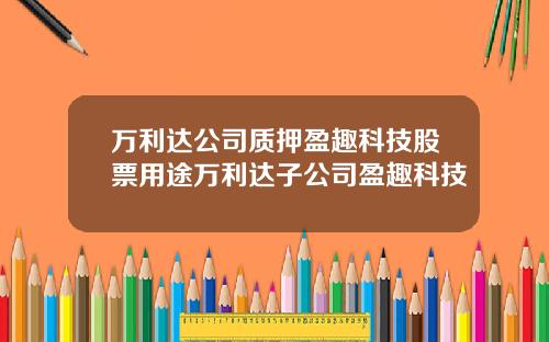 万利达公司质押盈趣科技股票用途万利达子公司盈趣科技