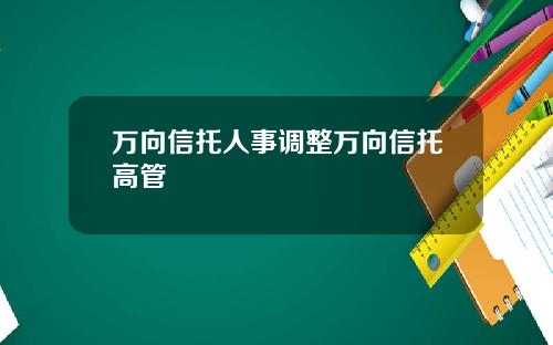 万向信托人事调整万向信托高管