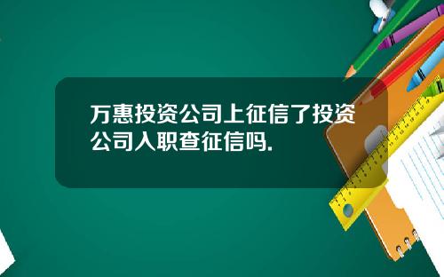 万惠投资公司上征信了投资公司入职查征信吗.