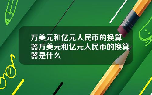 万美元和亿元人民币的换算器万美元和亿元人民币的换算器是什么