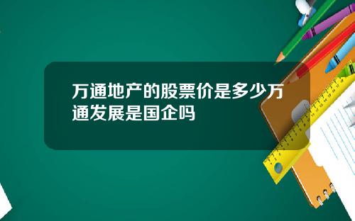 万通地产的股票价是多少万通发展是国企吗