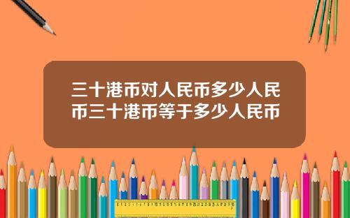 三十港币对人民币多少人民币三十港币等于多少人民币