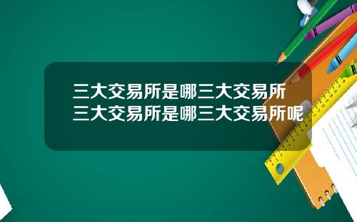 三大交易所是哪三大交易所三大交易所是哪三大交易所呢