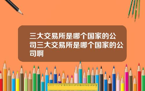 三大交易所是哪个国家的公司三大交易所是哪个国家的公司啊