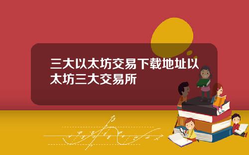 三大以太坊交易下载地址以太坊三大交易所