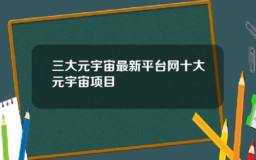 三大元宇宙最新平台网十大元宇宙项目