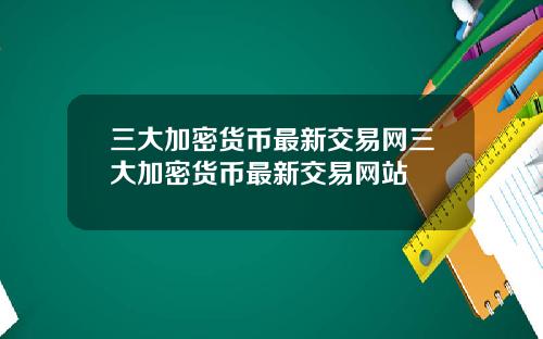 三大加密货币最新交易网三大加密货币最新交易网站