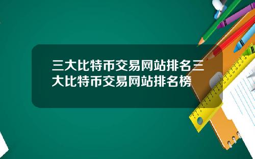 三大比特币交易网站排名三大比特币交易网站排名榜