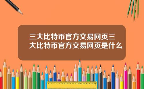 三大比特币官方交易网页三大比特币官方交易网页是什么