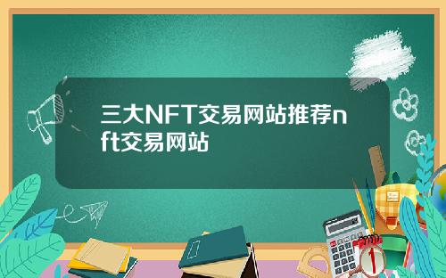 三大NFT交易网站推荐nft交易网站