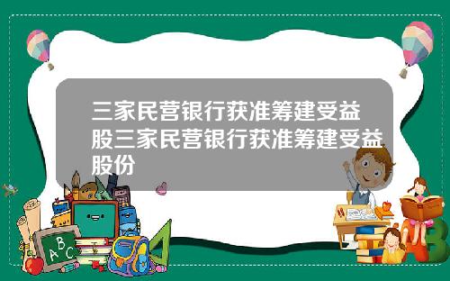 三家民营银行获准筹建受益股三家民营银行获准筹建受益股份