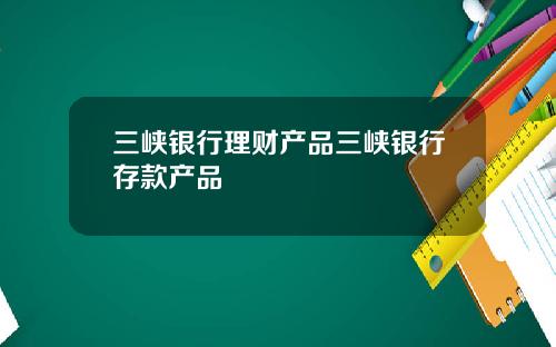 三峡银行理财产品三峡银行存款产品