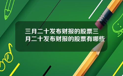 三月二十发布财报的股票三月二十发布财报的股票有哪些