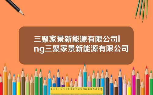 三聚家景新能源有限公司lng三聚家景新能源有限公司