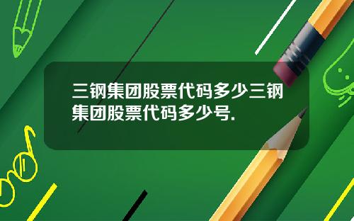 三钢集团股票代码多少三钢集团股票代码多少号.