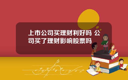 上市公司买理财利好吗 公司买了理财影响股票吗