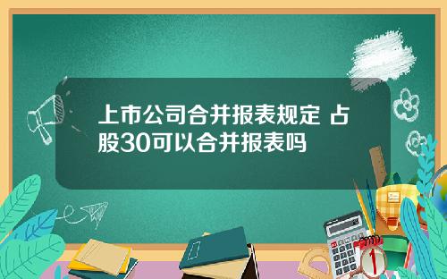 上市公司合并报表规定 占股30可以合并报表吗