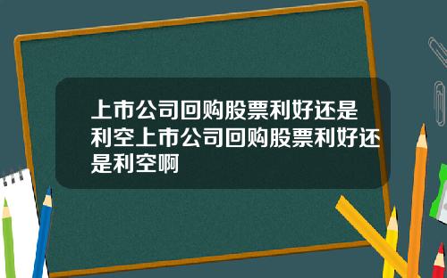 上市公司回购股票利好还是利空上市公司回购股票利好还是利空啊