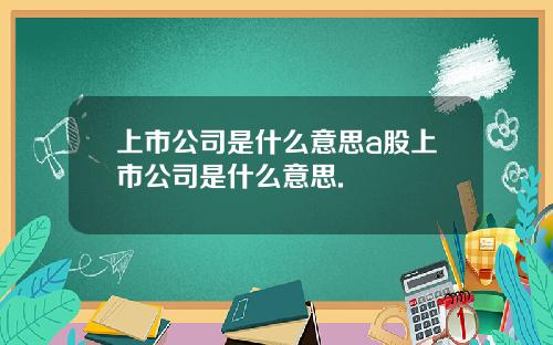 上市公司是什么意思a股上市公司是什么意思.