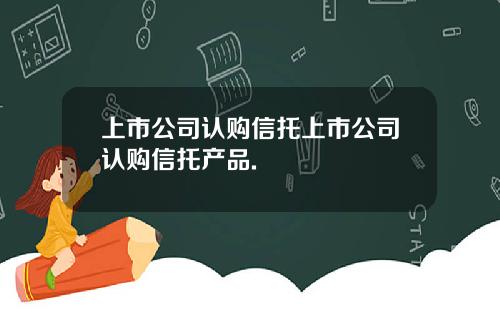 上市公司认购信托上市公司认购信托产品.