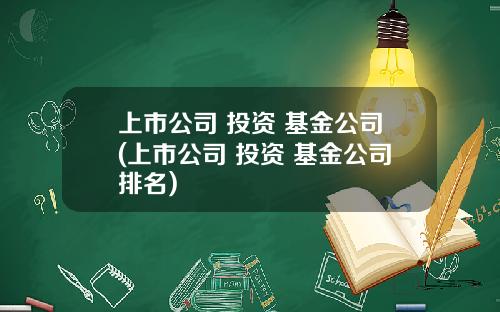 上市公司 投资 基金公司(上市公司 投资 基金公司排名)