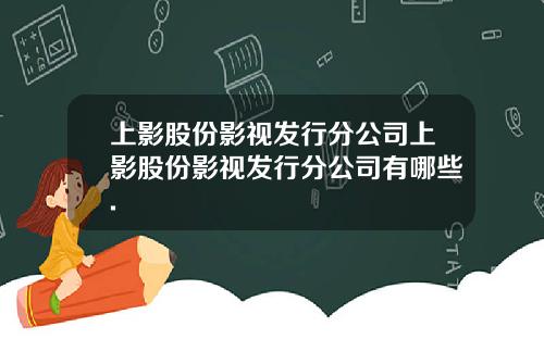 上影股份影视发行分公司上影股份影视发行分公司有哪些.