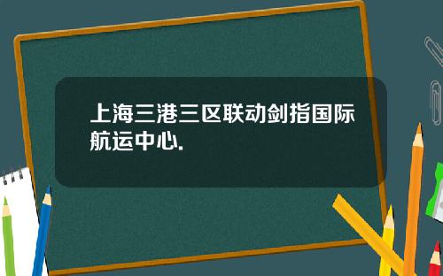 上海三港三区联动剑指国际航运中心.