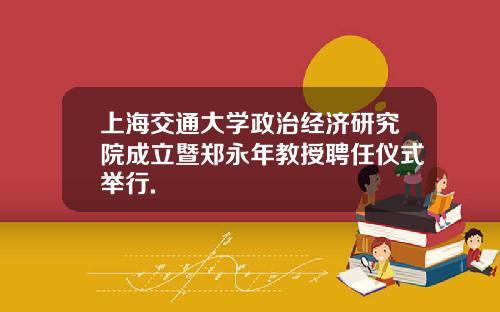 上海交通大学政治经济研究院成立暨郑永年教授聘任仪式举行.