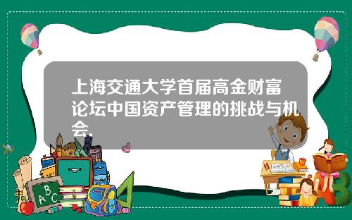 上海交通大学首届高金财富论坛中国资产管理的挑战与机会.