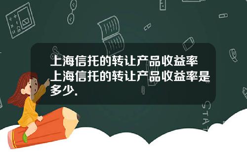 上海信托的转让产品收益率上海信托的转让产品收益率是多少.