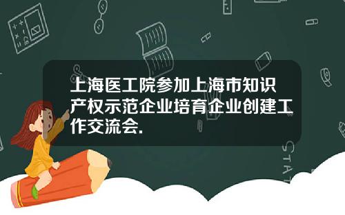 上海医工院参加上海市知识产权示范企业培育企业创建工作交流会.