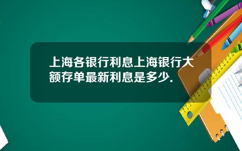 上海各银行利息上海银行大额存单最新利息是多少.