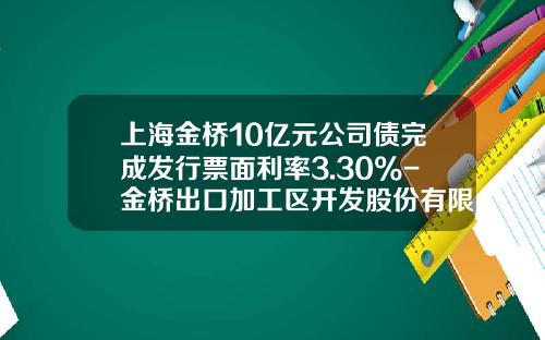 上海金桥10亿元公司债完成发行票面利率3.30%-金桥出口加工区开发股份有限公司