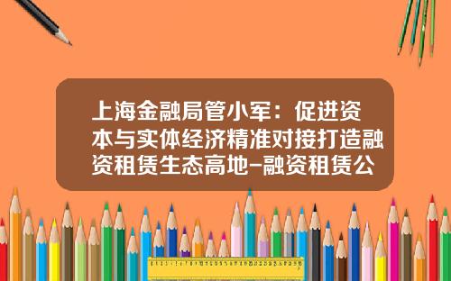 上海金融局管小军：促进资本与实体经济精准对接打造融资租赁生态高地-融资租赁公司与银行的合作