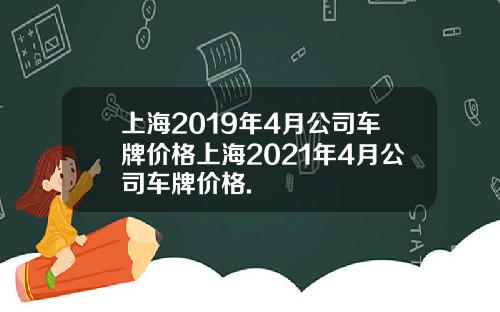 上海2019年4月公司车牌价格上海2021年4月公司车牌价格.