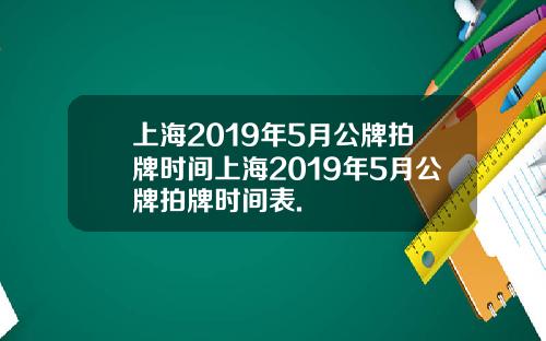 上海2019年5月公牌拍牌时间上海2019年5月公牌拍牌时间表.