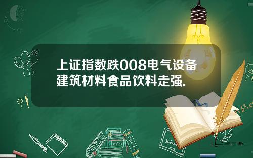 上证指数跌008电气设备建筑材料食品饮料走强.